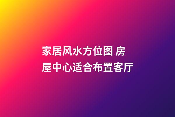 家居风水方位图 房屋中心适合布置客厅